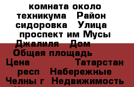 комната около техникума › Район ­ сидоровка › Улица ­ проспект им.Мусы Джалиля › Дом ­ 16 › Общая площадь ­ 18 › Цена ­ 660 000 - Татарстан респ., Набережные Челны г. Недвижимость » Квартиры продажа   . Татарстан респ.